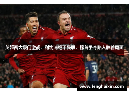 英超两大豪门激战，利物浦绝平曼联，榜首争夺陷入胶着局面