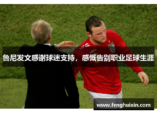 鲁尼发文感谢球迷支持，感慨告别职业足球生涯