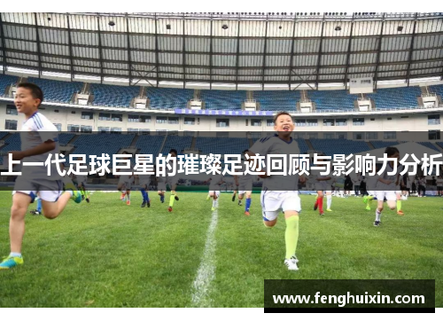 上一代足球巨星的璀璨足迹回顾与影响力分析