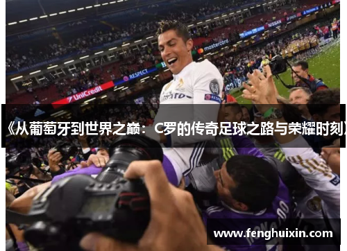 《从葡萄牙到世界之巅：C罗的传奇足球之路与荣耀时刻》