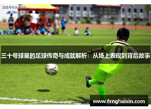 三十号球星的足球传奇与成就解析：从场上表现到背后故事