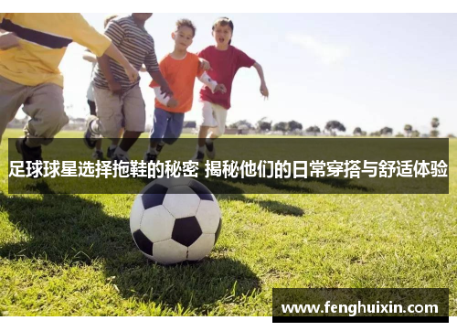 足球球星选择拖鞋的秘密 揭秘他们的日常穿搭与舒适体验