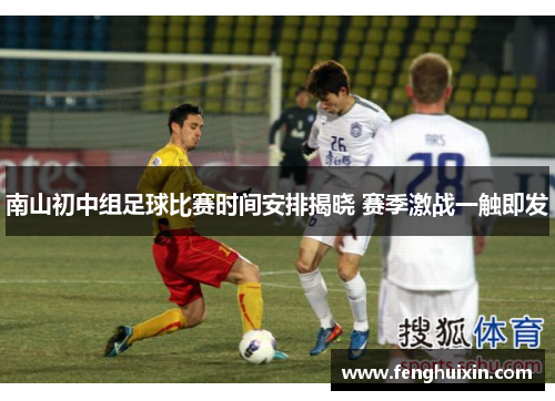 南山初中组足球比赛时间安排揭晓 赛季激战一触即发