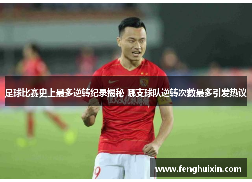 足球比赛史上最多逆转纪录揭秘 哪支球队逆转次数最多引发热议