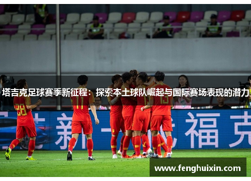 塔吉克足球赛季新征程：探索本土球队崛起与国际赛场表现的潜力