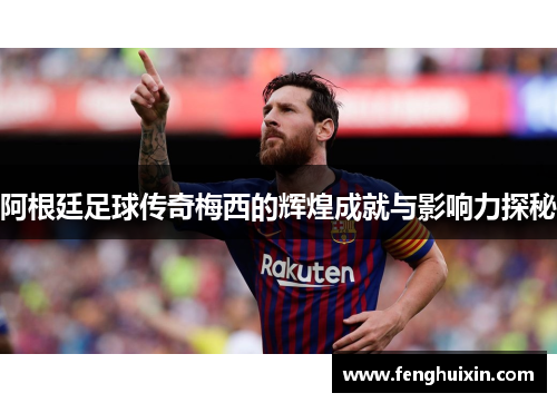 阿根廷足球传奇梅西的辉煌成就与影响力探秘