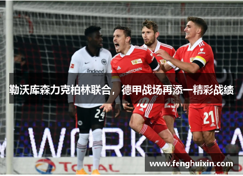勒沃库森力克柏林联合，德甲战场再添一精彩战绩