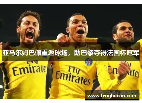 亚马尔姆巴佩重返球场，助巴黎夺得法国杯冠军