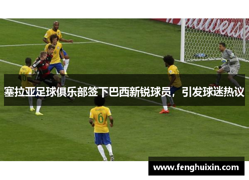 塞拉亚足球俱乐部签下巴西新锐球员，引发球迷热议