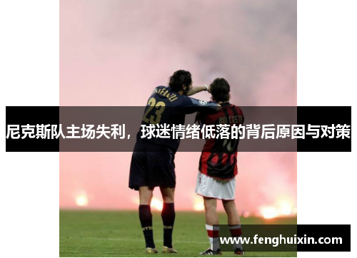 尼克斯队主场失利，球迷情绪低落的背后原因与对策