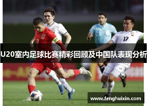U20室内足球比赛精彩回顾及中国队表现分析