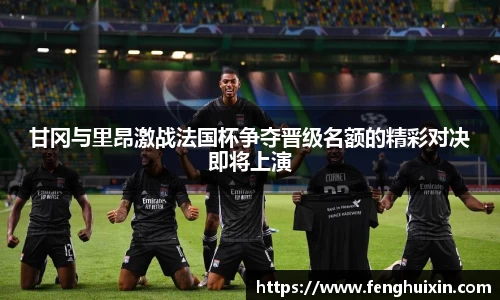 谈球吧甘冈与里昂激战法国杯争夺晋级名额的精彩对决即将上演