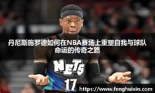 谈球吧丹尼斯施罗德如何在NBA赛场上重塑自我与球队命运的传奇之路
